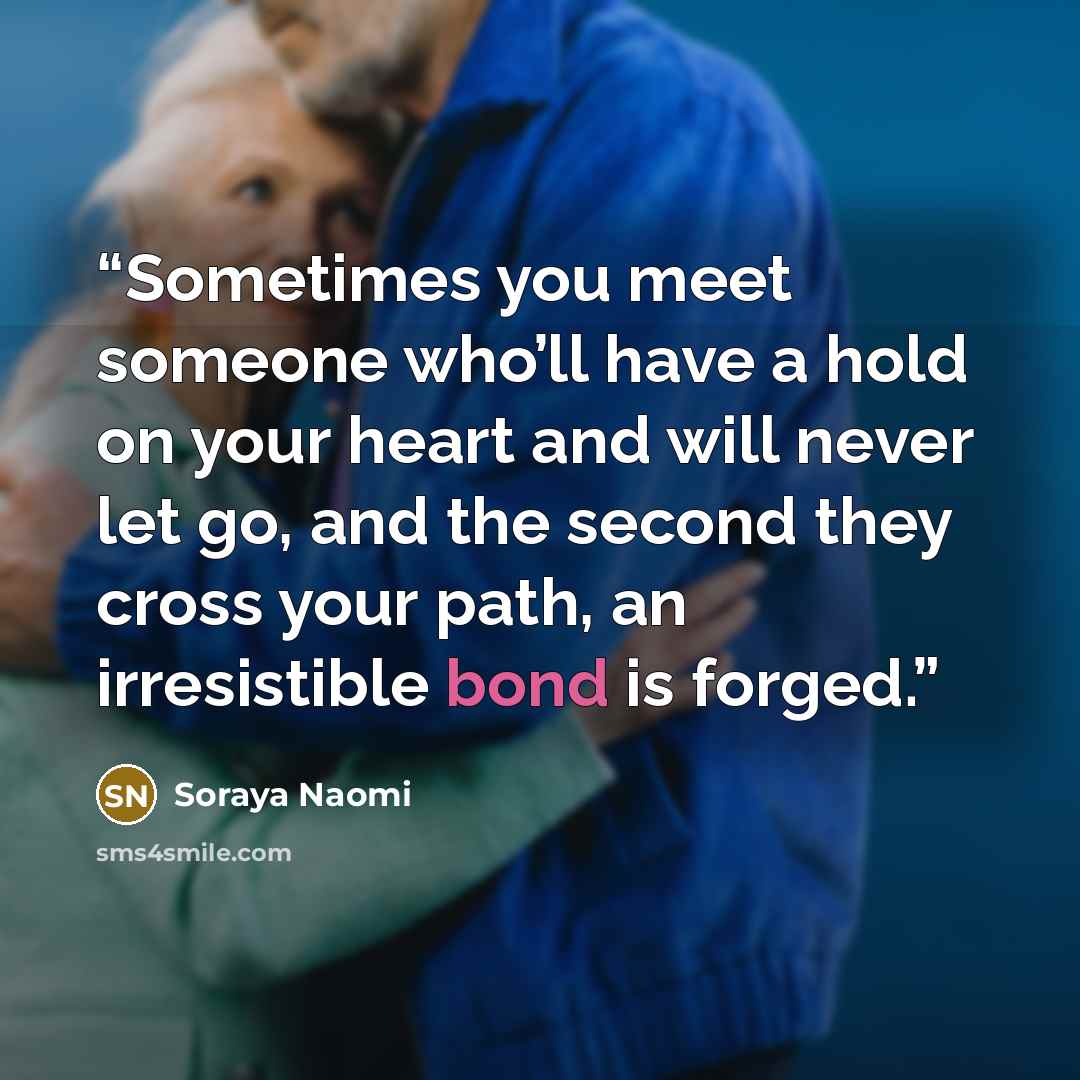 “Sometimes you meet someone who’ll have a hold on your heart and will never let go, and the second they cross your path, an irresistible bond is forged.” quote by Soraya Naomi