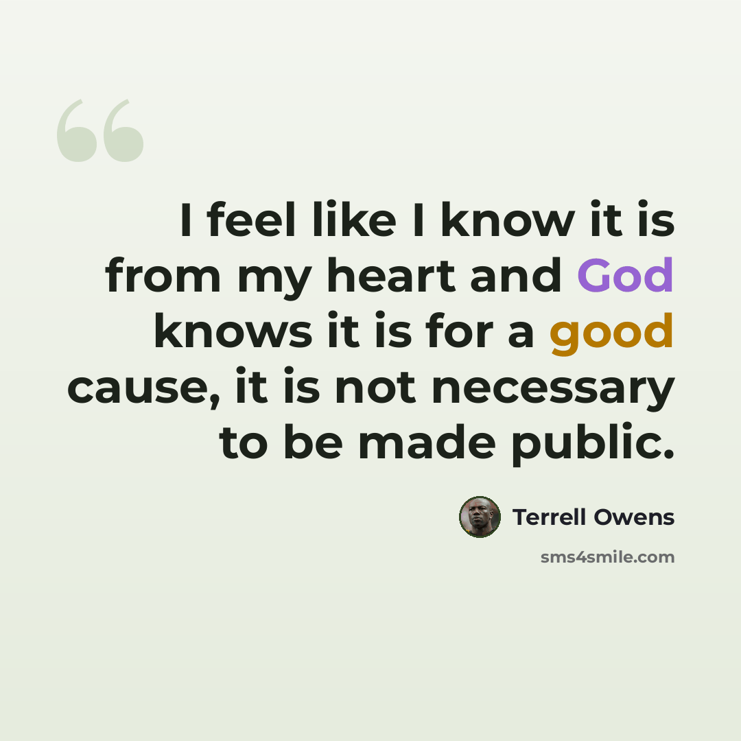 “I feel like I know it is from my heart and God knows it is for a good cause, it is not necessary to be made public.” quote by Terrell Owens