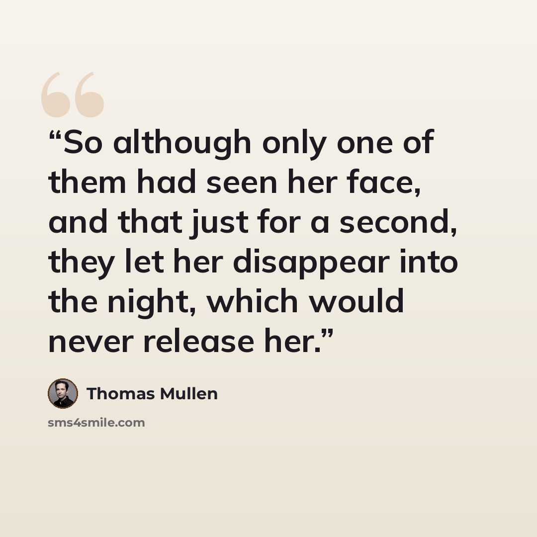 “So although only one of them had seen her face, and that just for a second, they let her disappear into the night, which would never release her.” quote by Thomas Mullen
