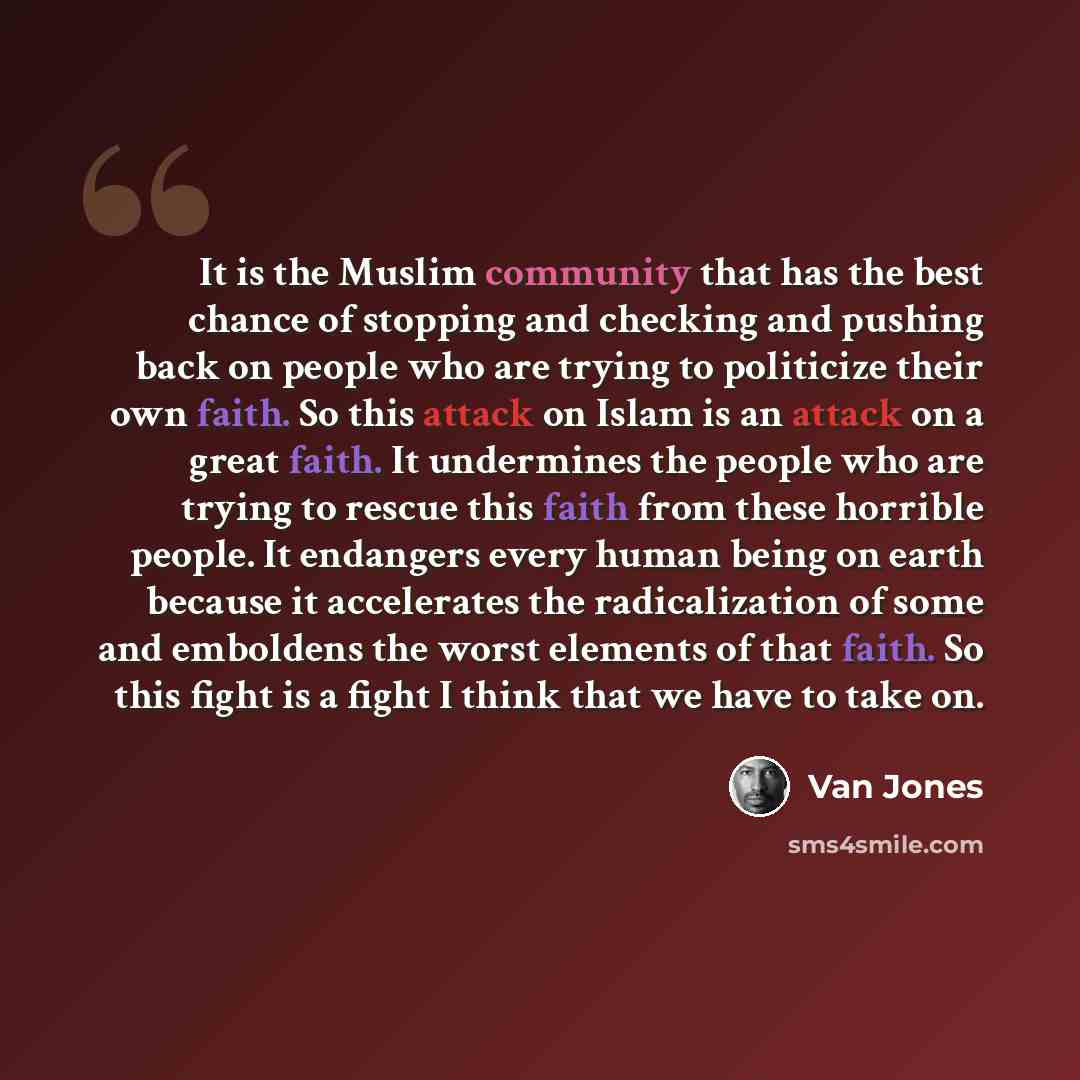 “It is the Muslim community that has the best chance of stopping and checking and pushing back on people who are trying to politicize their own faith. So this attack on Islam is an attack on a great faith. It undermines the people who are trying to rescue this faith from these horrible people. It…” quote by Van Jones
