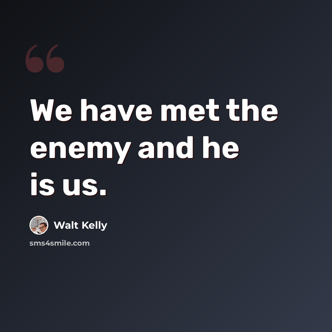 “We have met the enemy and he is us.” quote by Walt Kelly
