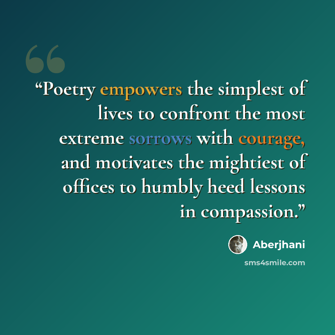 “Poetry empowers the simplest of lives to confront the most extreme sorrows with courage, and motivates the mightiest of offices to humbly heed lessons in compassion.” quote by Aberjhani