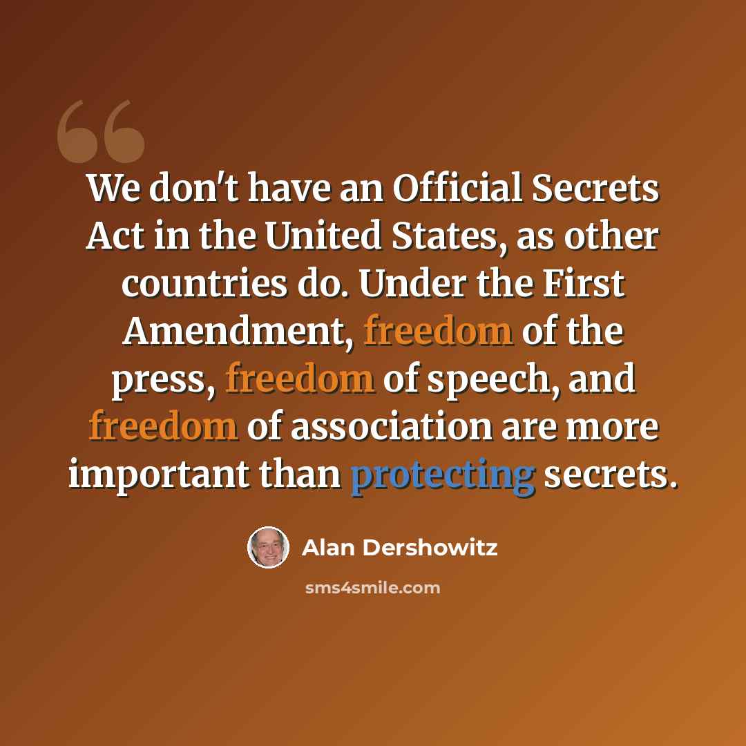 “We don't have an Official Secrets Act in the United States, as other countries do. Under the First Amendment, freedom of the press, freedom of speech, and freedom of association are more important than protecting secrets.” quote by Alan Dershowitz