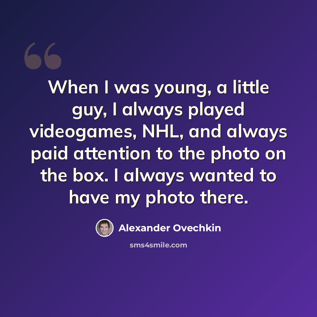 “When I was young, a little guy, I always played videogames, NHL, and always paid attention to the photo on the box. I always wanted to have my photo there.” quote by Alexander Ovechkin