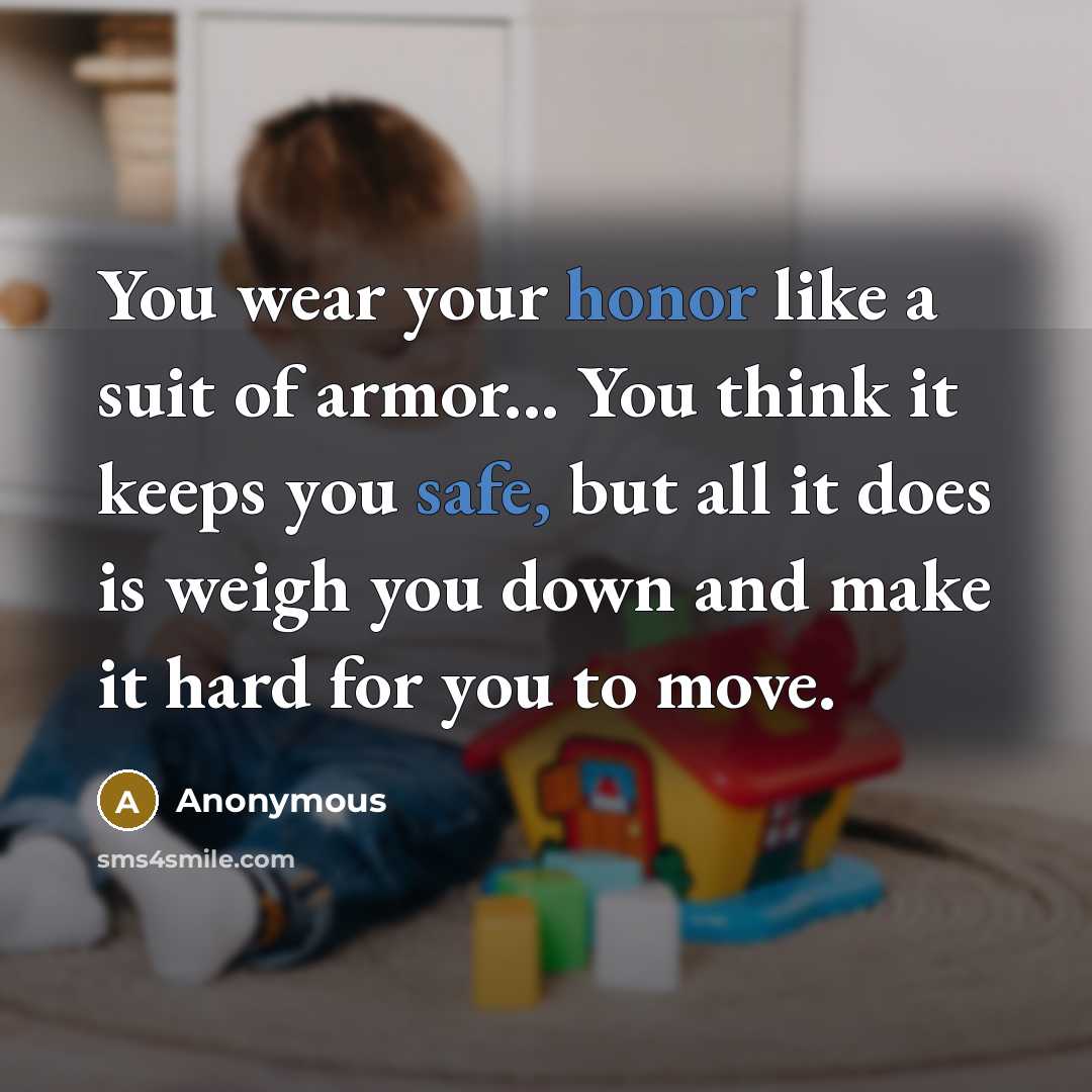 “You wear your honor like a suit of armor... You think it keeps you safe, but all it does is weigh you down and make it hard for you to move.” quote by Anonymous