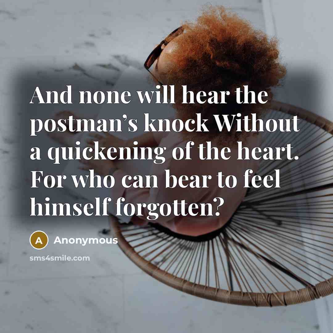 “And none will hear the postman’s knock Without a quickening of the heart. For who can bear to feel himself forgotten?” quote by Anonymous