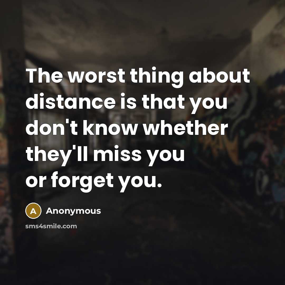 “The worst thing about distance is that you don't know whether they'll miss you or forget you.” quote by Anonymous