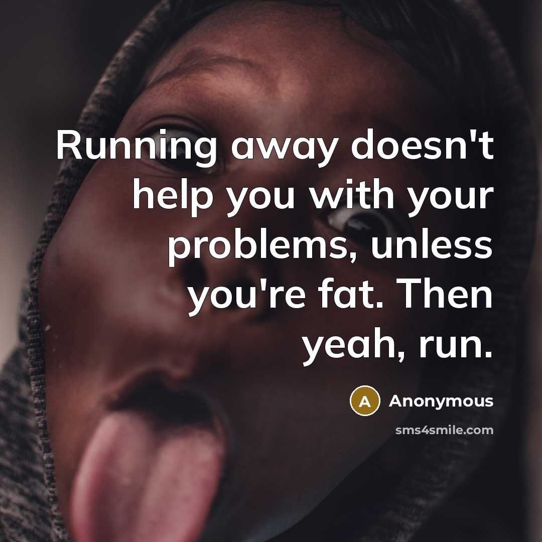 “Running away doesn't help you with your problems, unless you're fat. Then yeah, run.” quote by Anonymous