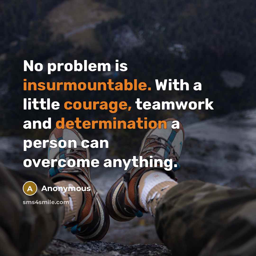 “No problem is insurmountable. With a little courage, teamwork and determination a person can overcome anything.” quote by Anonymous