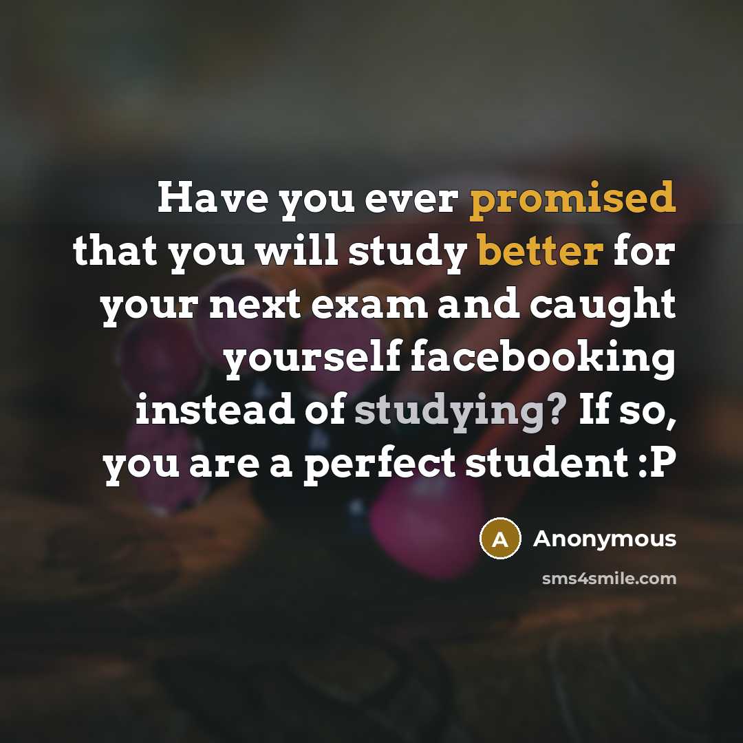 “Have you ever promised that you will study better for your next exam and caught yourself facebooking instead of studying? If so, you are a perfect student :P” quote by Anonymous