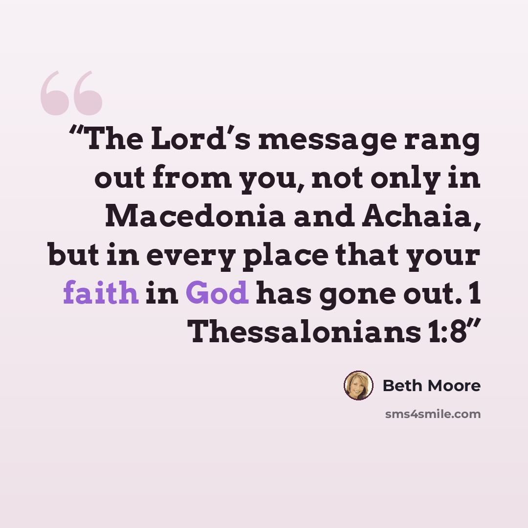 “The Lord’s message rang out from you, not only in Macedonia and Achaia, but in every place that your faith in God has gone out. 1 Thessalonians 1:8” quote by Beth Moore