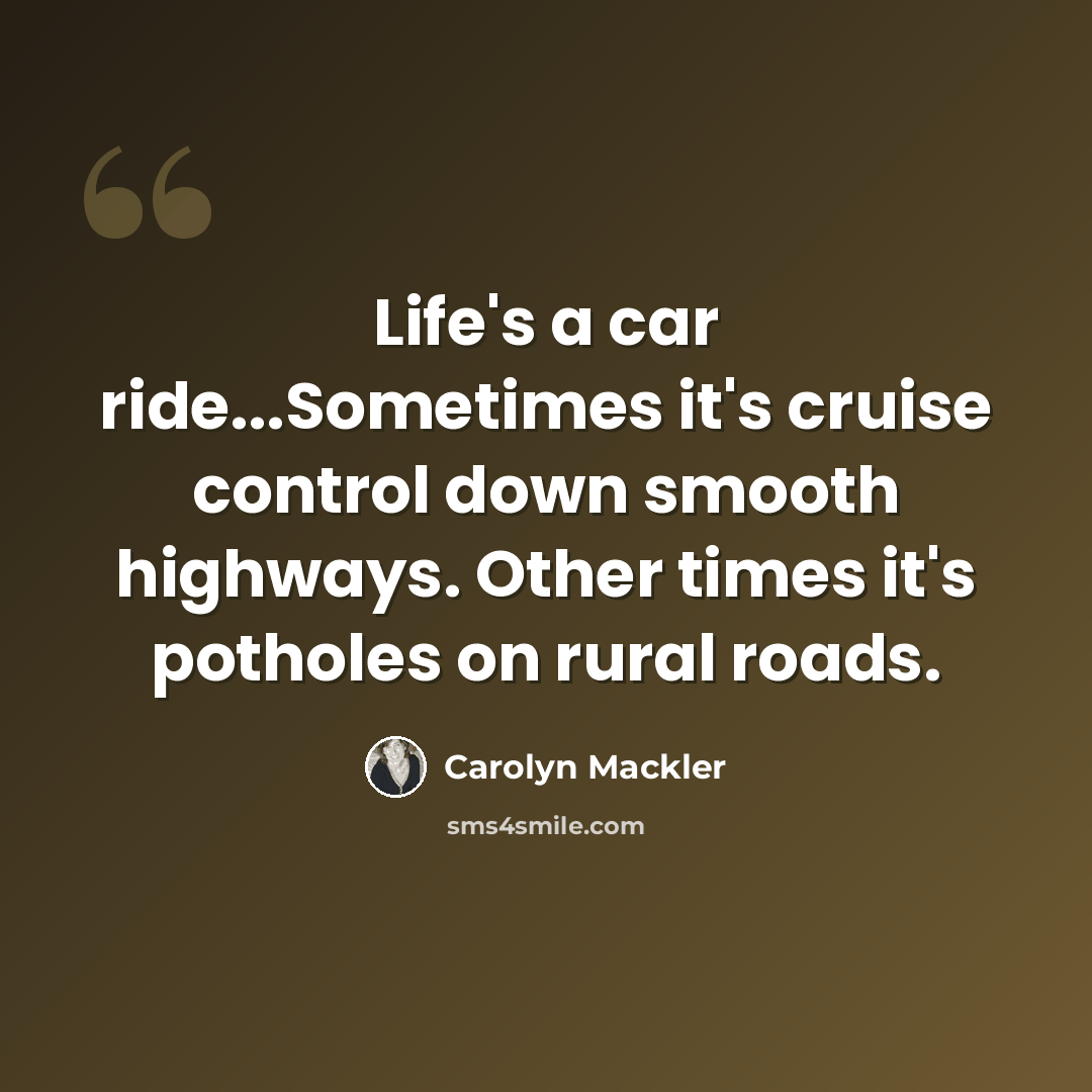 “Life's a car ride...Sometimes it's cruise control down smooth highways. Other times it's potholes on rural roads.” quote by Carolyn Mackler