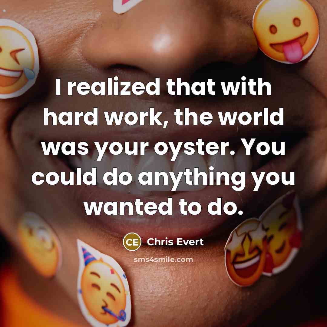 “I realized that with hard work, the world was your oyster. You could do anything you wanted to do.” quote by Chris Evert
