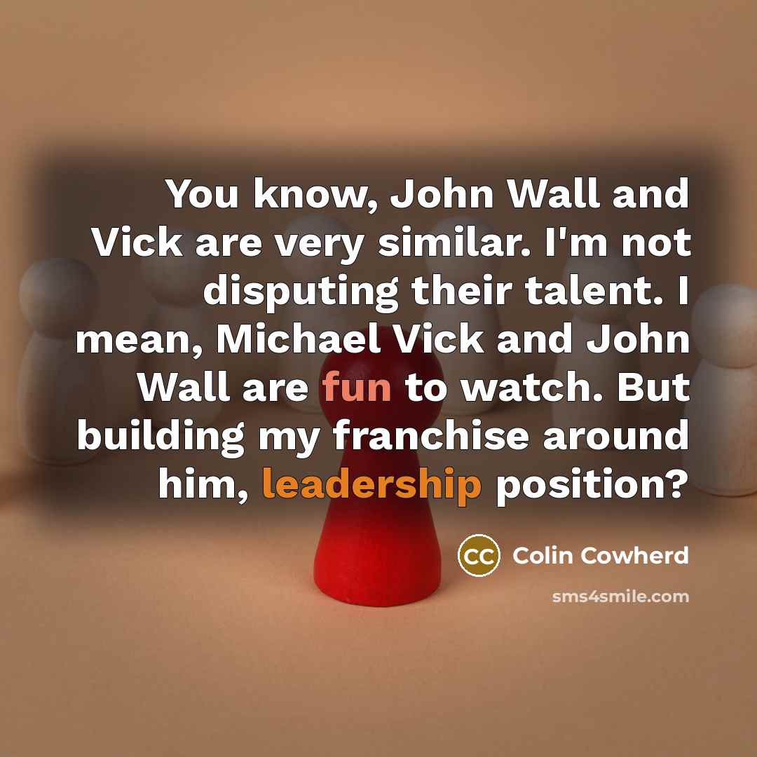 “You know, John Wall and Vick are very similar. I'm not disputing their talent. I mean, Michael Vick and John Wall are fun to watch. But building my franchise around him, leadership position?” quote by Colin Cowherd