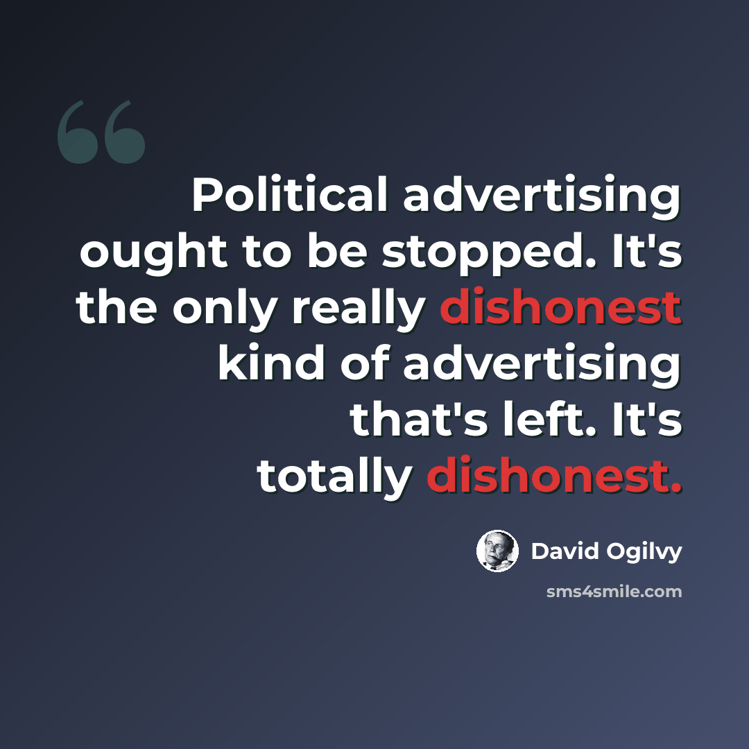 “Political advertising ought to be stopped. It's the only really dishonest kind of advertising that's left. It's totally dishonest.” quote by David Ogilvy