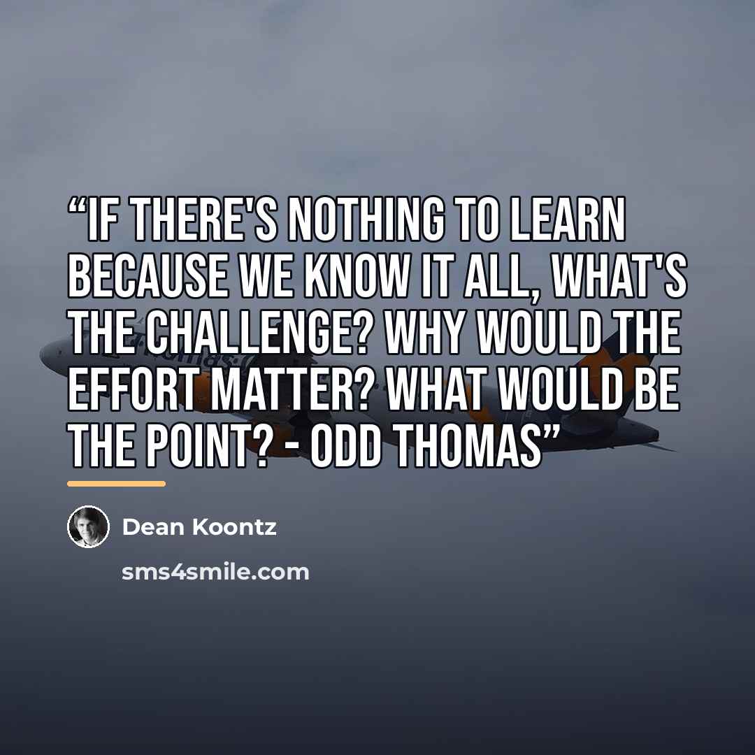 “If there's nothing to learn because we know it all, what's the challenge? Why would the effort matter? What would be the point? - Odd Thomas” quote by Dean Koontz