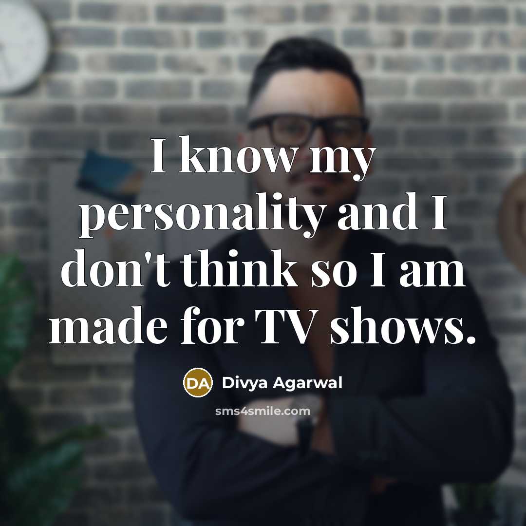“I know my personality and I don't think so I am made for TV shows.” quote by Divya Agarwal
