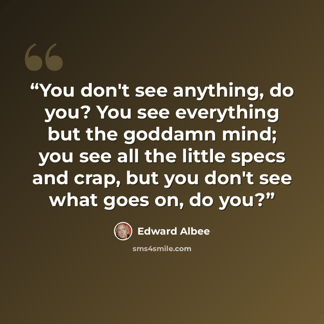 “You don't see anything, do you? You see everything but the goddamn mind; you see all the little specs and crap, but you don't see what goes on, do you?” quote by Edward Albee
