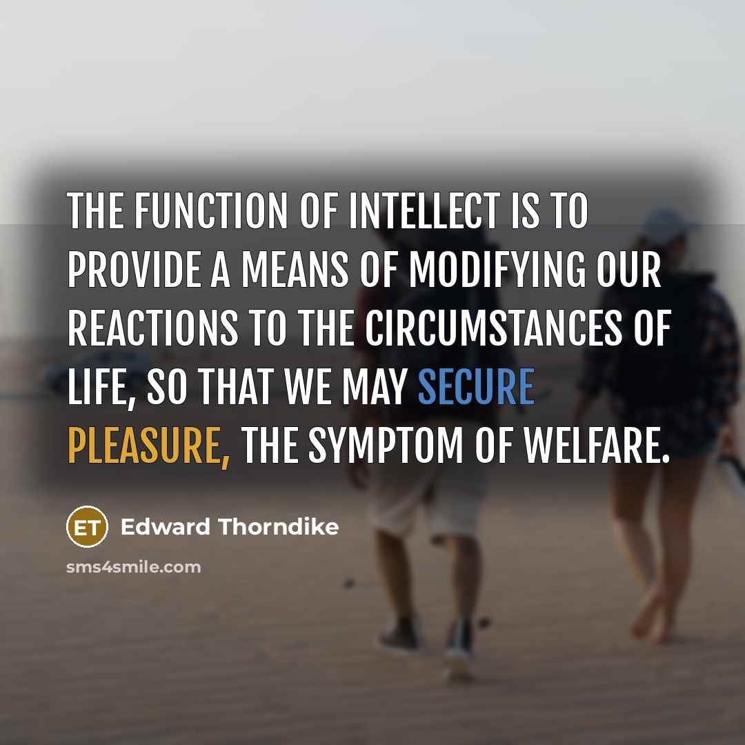 “The function of intellect is to provide a means of modifying our reactions to the circumstances of life, so that we may secure pleasure, the symptom of welfare.” quote by Edward Thorndike