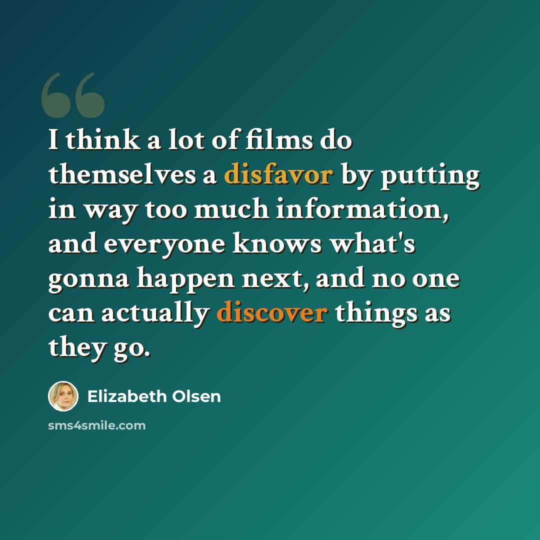 “I think a lot of films do themselves a disfavor by putting in way too much information, and everyone knows what's gonna happen next, and no one can actually discover things as they go.” quote by Elizabeth Olsen