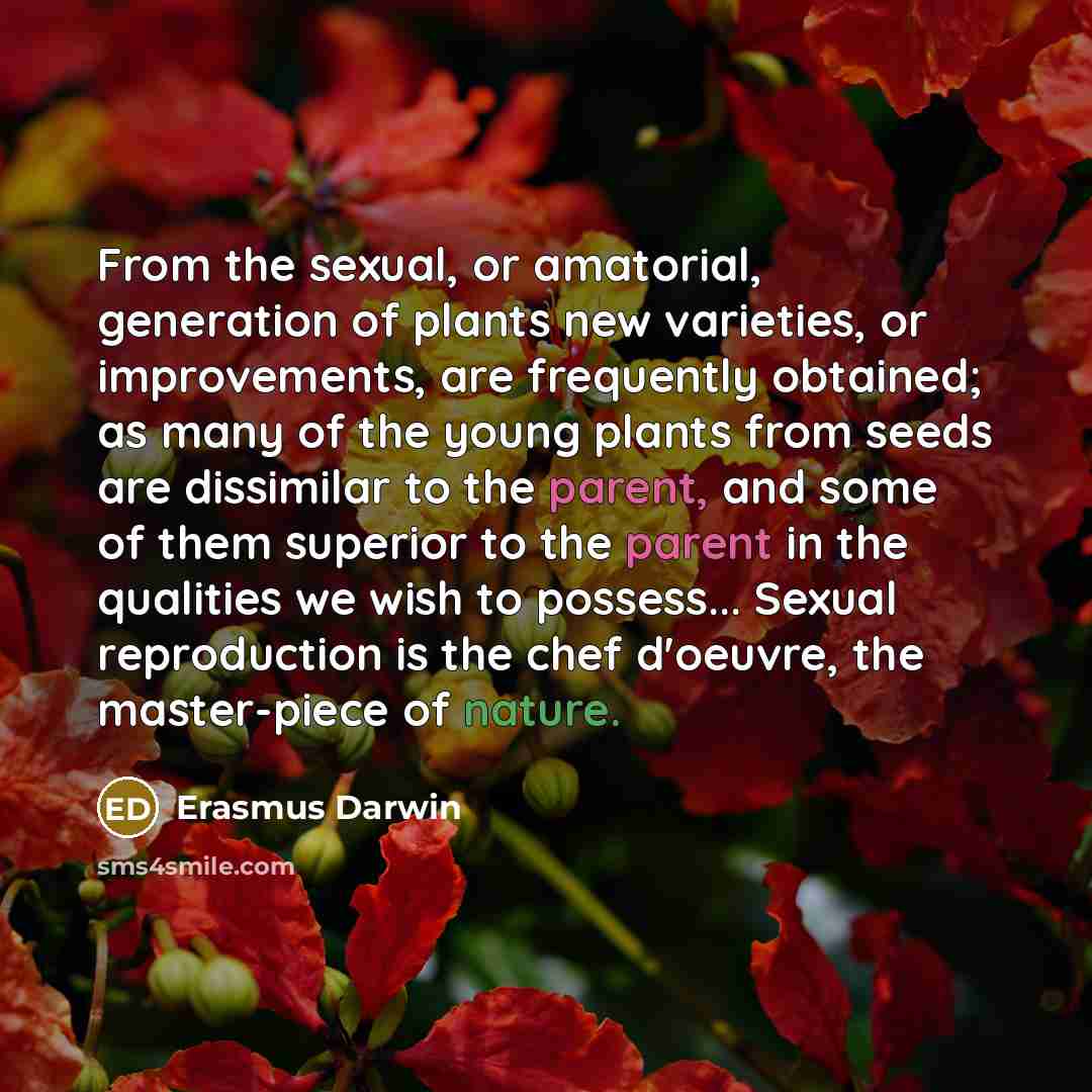 “From the sexual, or amatorial, generation of plants new varieties, or improvements, are frequently obtained; as many of the young plants from seeds are dissimilar to the parent, and some of them superior to the parent in the qualities we wish to possess... Sexual reproduction is the chef d'oeuvre…” quote by Erasmus Darwin