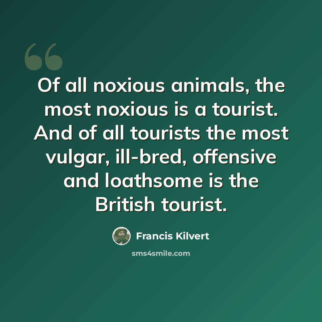 “Of all noxious animals, the most noxious is a tourist. And of all tourists the most vulgar, ill-bred, offensive and loathsome is the British tourist.” quote by Francis Kilvert