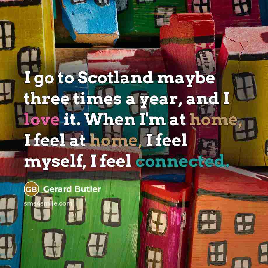 “I go to Scotland maybe three times a year, and I love it. When I'm at home, I feel at home, I feel myself, I feel connected.” quote by Gerard Butler
