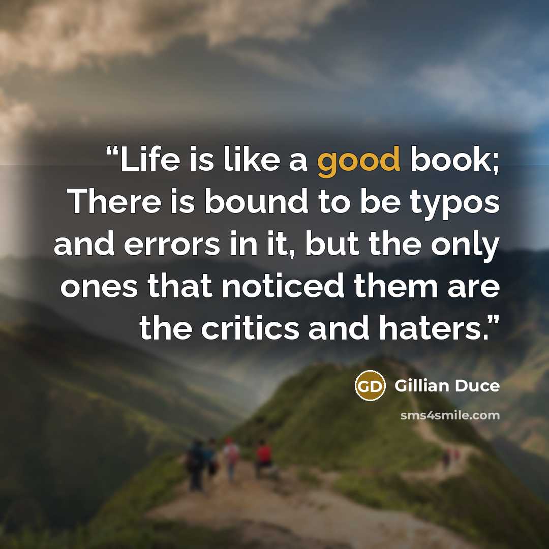 “Life is like a good book; There is bound to be typos and errors in it, but the only ones that noticed them are the critics and haters.” quote by Gillian Duce