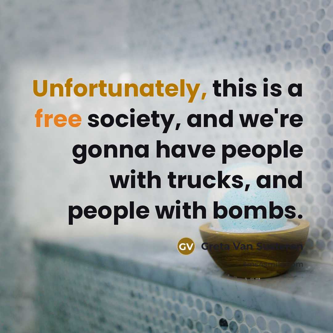 “Unfortunately, this is a free society, and we're gonna have people with trucks, and people with bombs.” quote by Greta Van Susteren