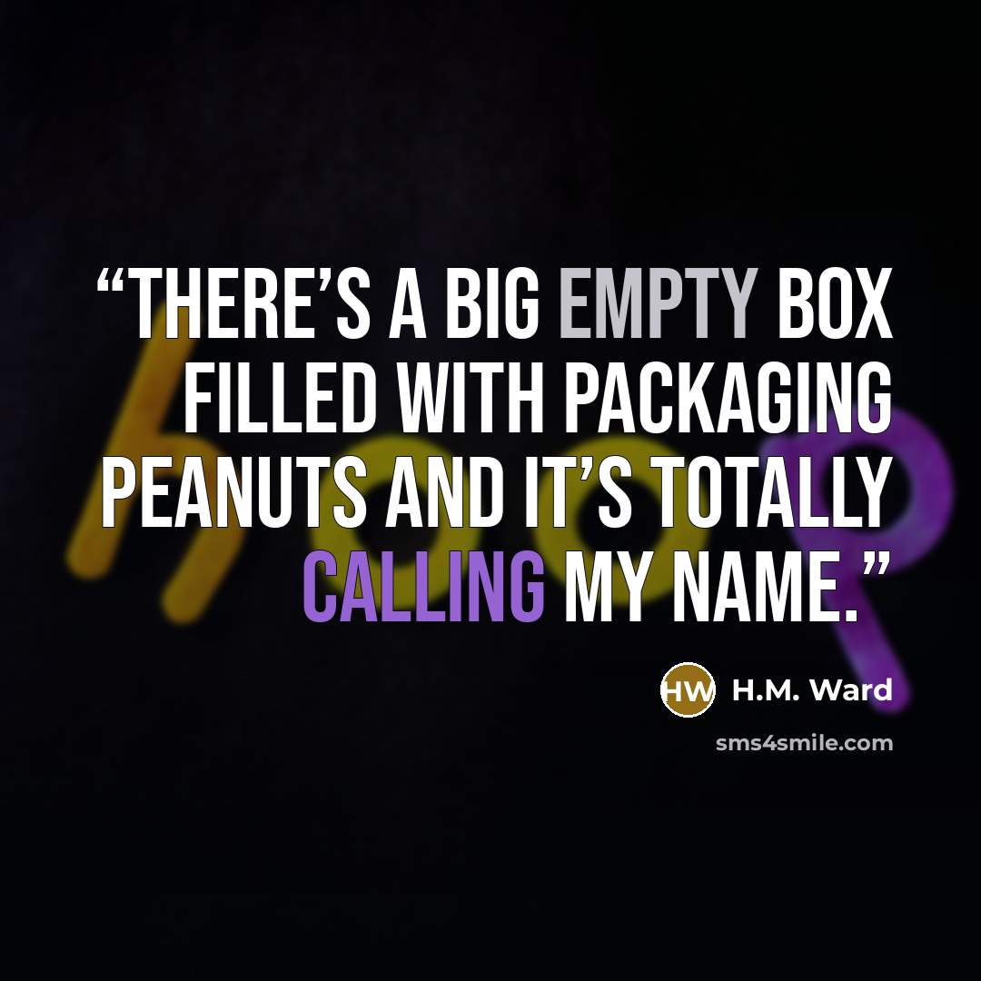 “there’s a big empty box filled with packaging peanuts and it’s totally calling my name.” quote by H.M. Ward