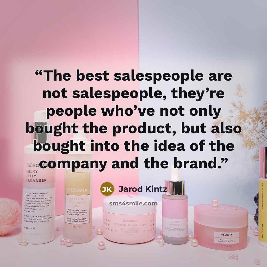 “The best salespeople are not salespeople, they’re people who’ve not only bought the product, but also bought into the idea of the company and the brand.” quote by Jarod Kintz