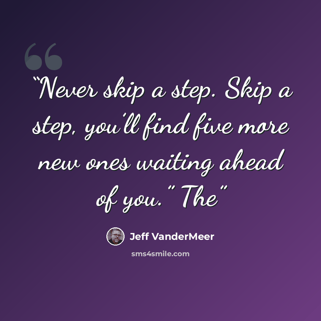 “Never skip a step. Skip a step, you’ll find five more new ones waiting ahead of you.” The” quote by Jeff VanderMeer