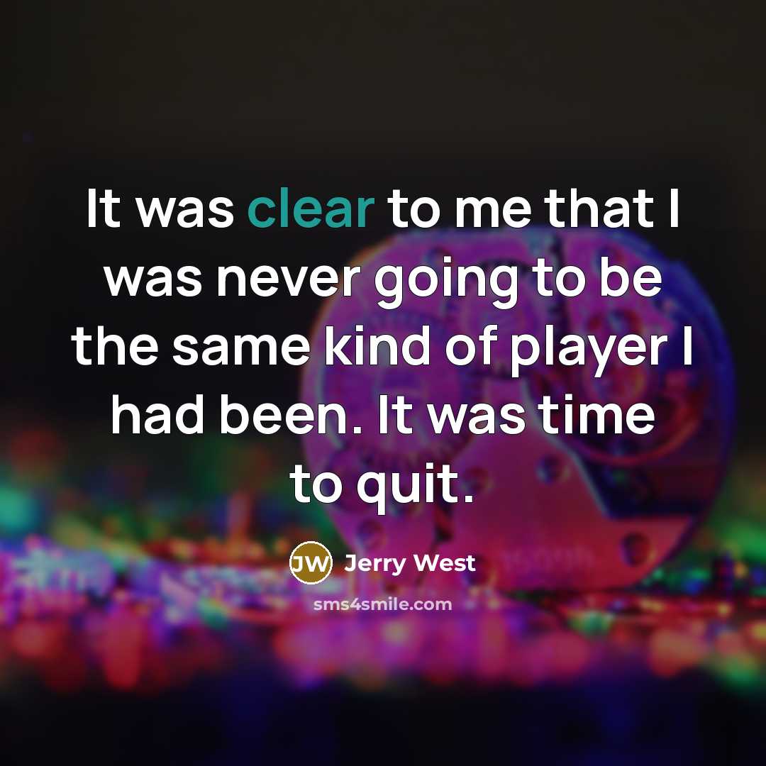 “It was clear to me that I was never going to be the same kind of player I had been. It was time to quit.” quote by Jerry West