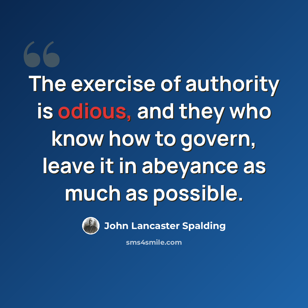 “The exercise of authority is odious, and they who know how to govern, leave it in abeyance as much as possible.” quote by John Lancaster Spalding