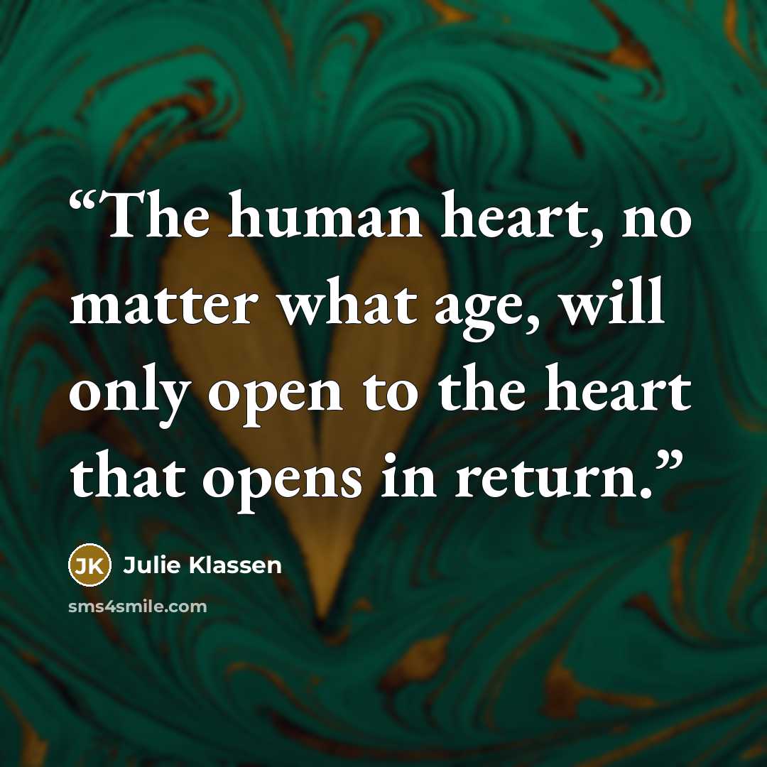 “The human heart, no matter what age, will only open to the heart that opens in return.” quote by Julie Klassen