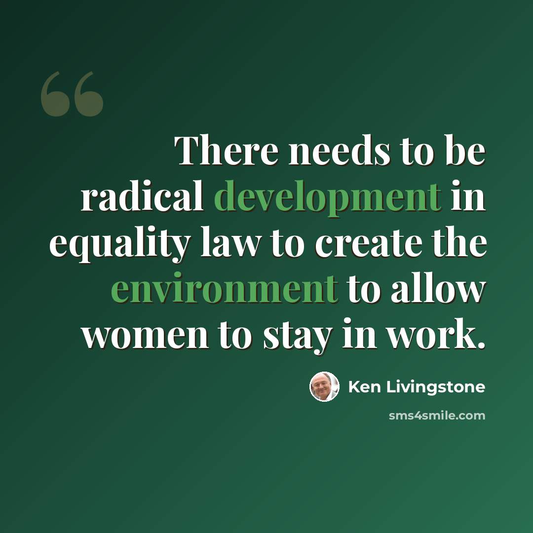 “There needs to be radical development in equality law to create the environment to allow women to stay in work.” quote by Ken Livingstone