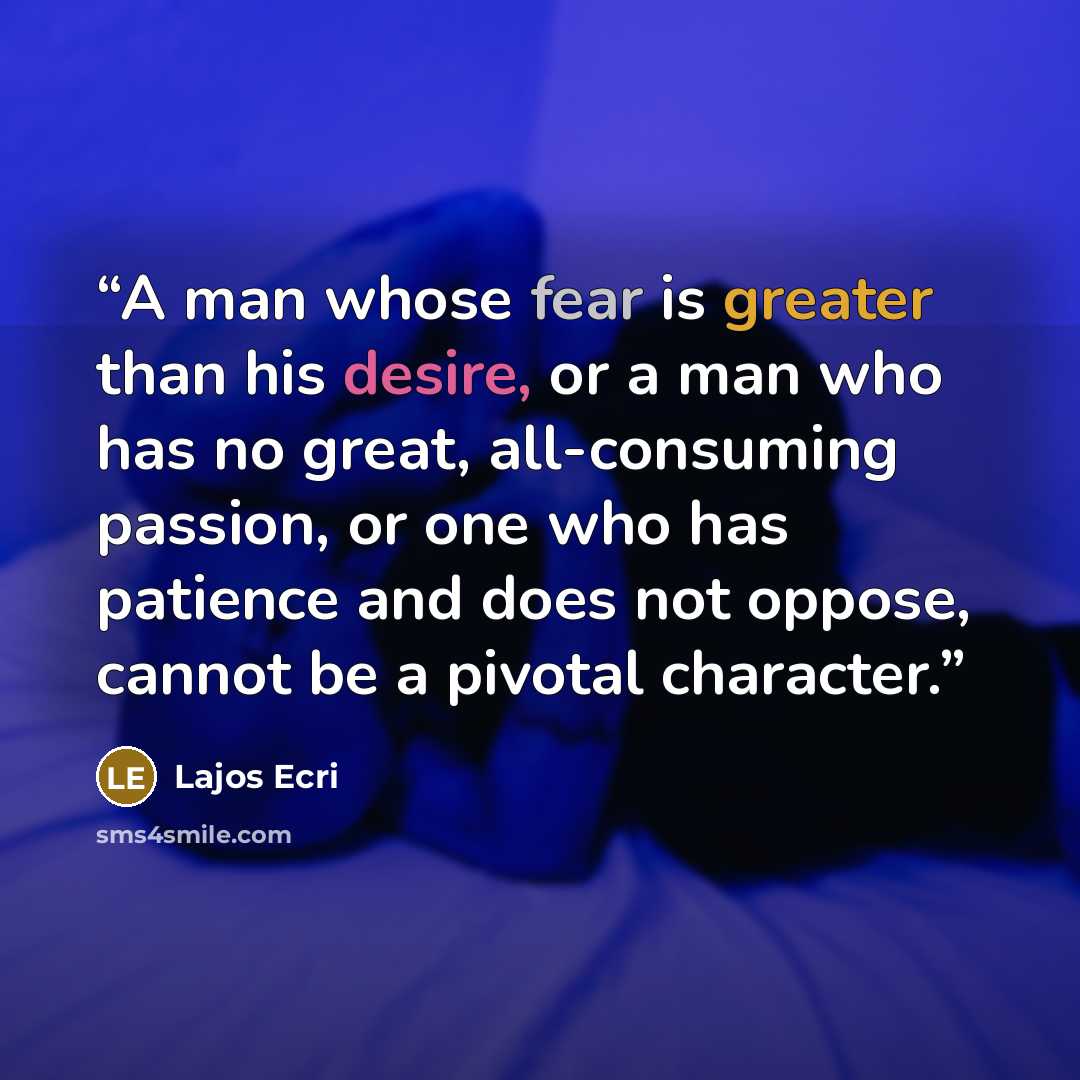 “A man whose fear is greater than his desire, or a man who has no great, all-consuming passion, or one who has patience and does not oppose, cannot be a pivotal character.” quote by Lajos Ecri