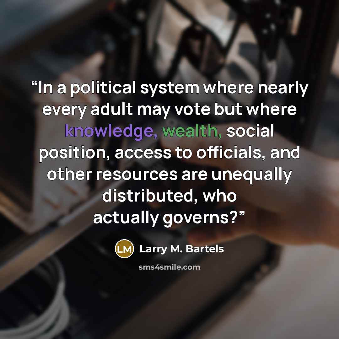 “In a political system where nearly every adult may vote but where knowledge, wealth, social position, access to officials, and other resources are unequally distributed, who actually governs?” quote by Larry M. Bartels