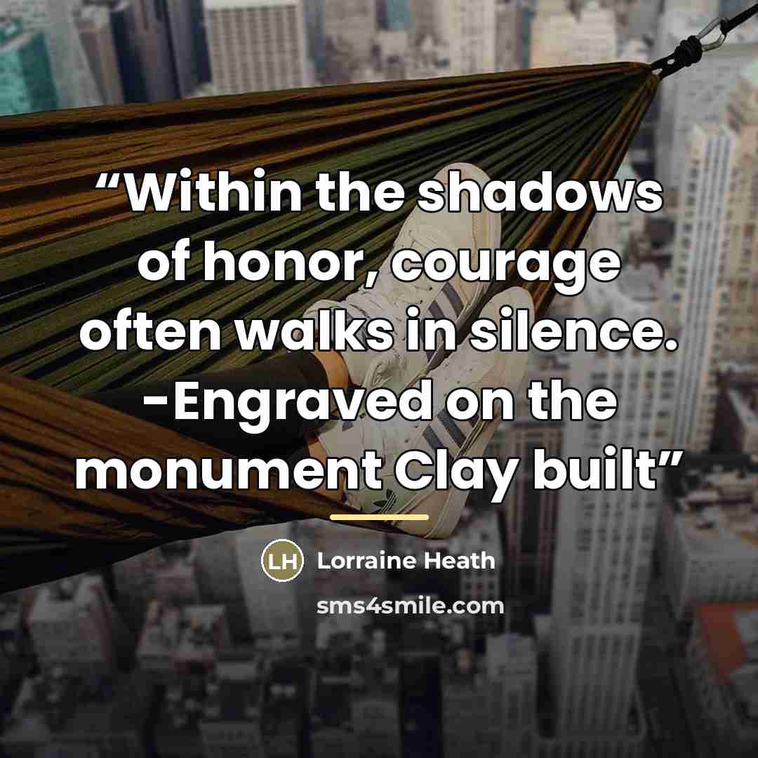 “Within the shadows of honor, courage often walks in silence. -Engraved on the monument Clay built” quote by Lorraine Heath