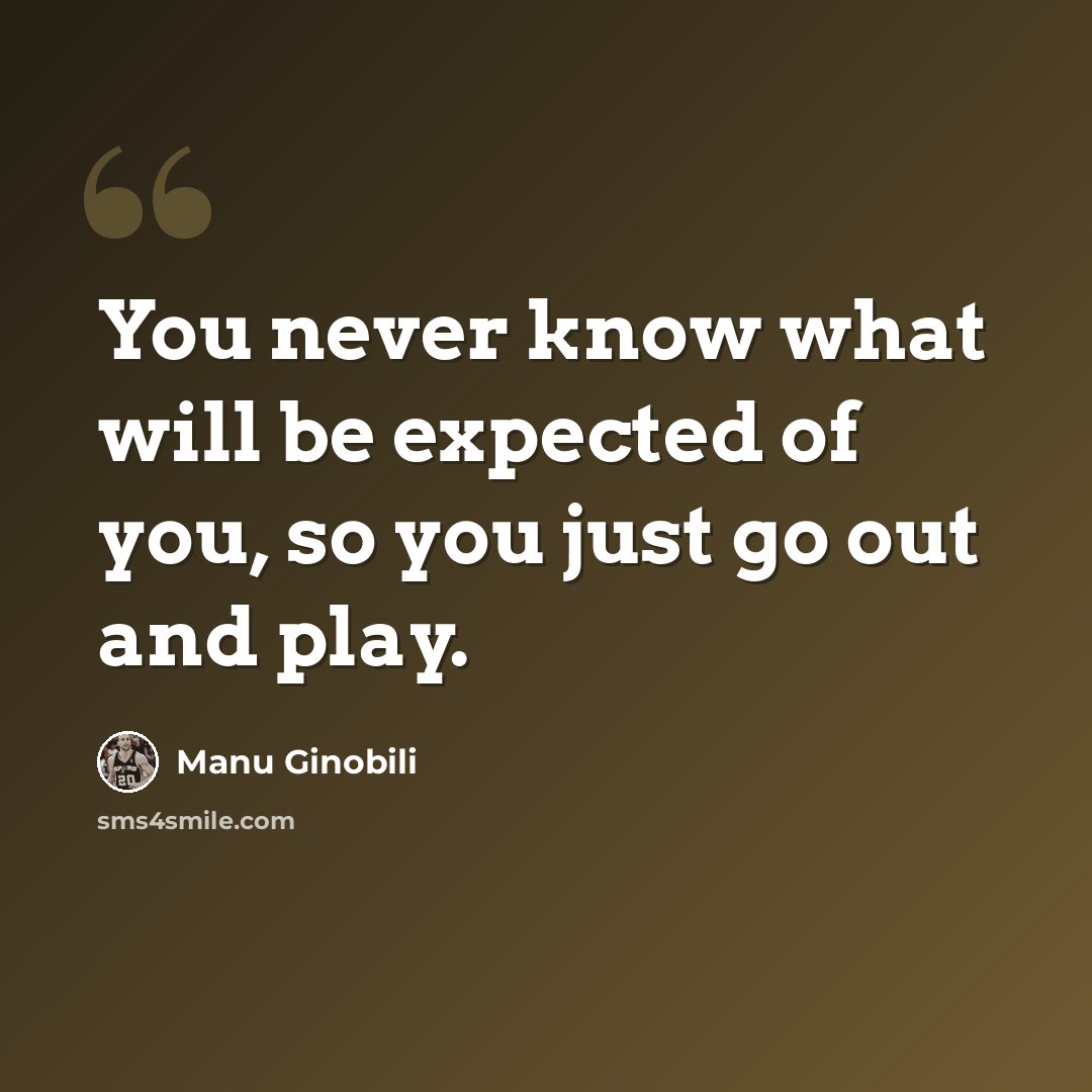“You never know what will be expected of you, so you just go out and play.” quote by Manu Ginobili