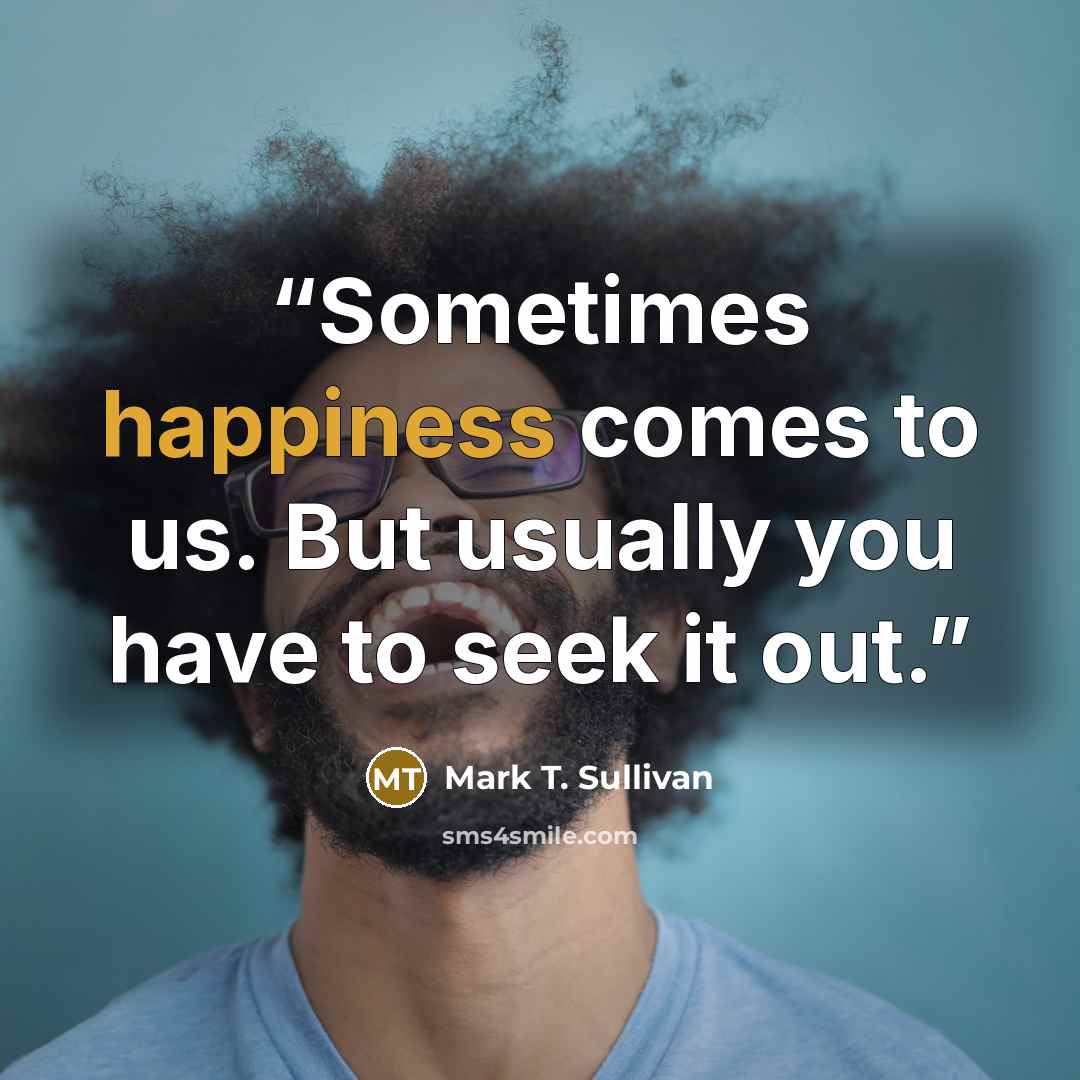 “Sometimes happiness comes to us. But usually you have to seek it out.” quote by Mark T. Sullivan