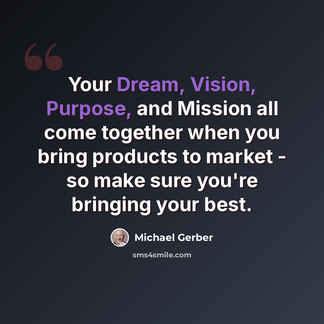 “Your Dream, Vision, Purpose, and Mission all come together when you bring products to market - so make sure you're bringing your best.” quote by Michael Gerber