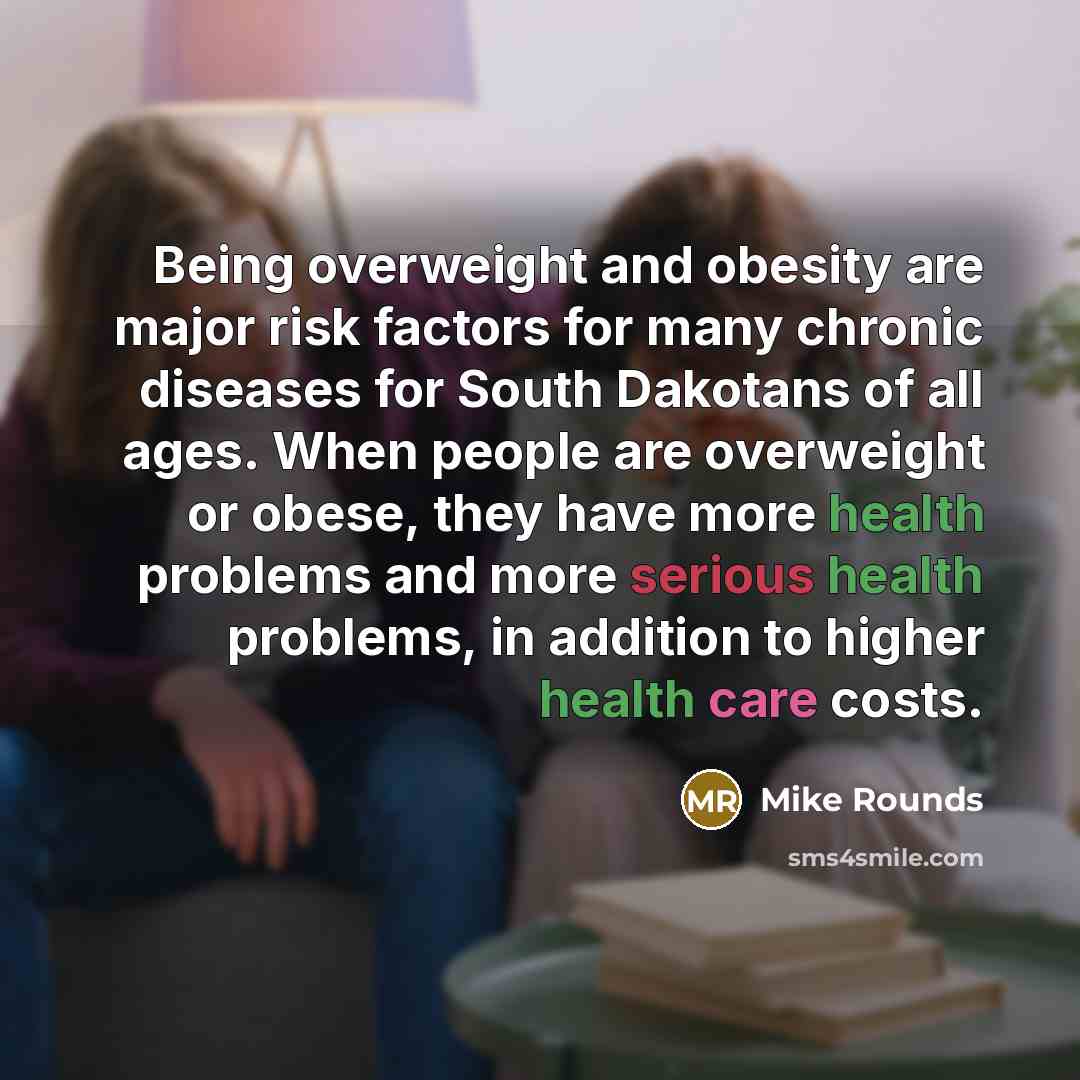 “Being overweight and obesity are major risk factors for many chronic diseases for South Dakotans of all ages. When people are overweight or obese, they have more health problems and more serious health problems, in addition to higher health care costs.” quote by Mike Rounds