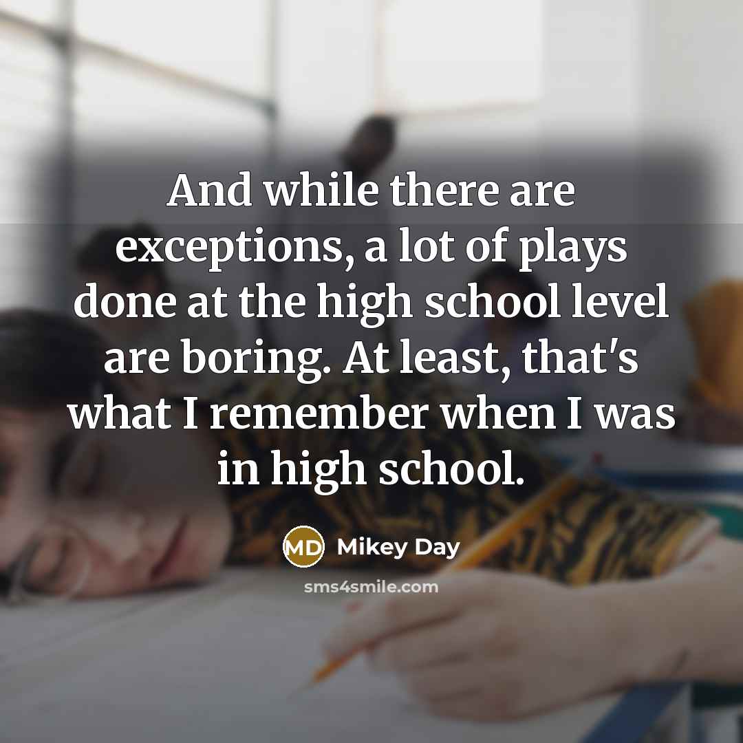 “And while there are exceptions, a lot of plays done at the high school level are boring. At least, that's what I remember when I was in high school.” quote by Mikey Day