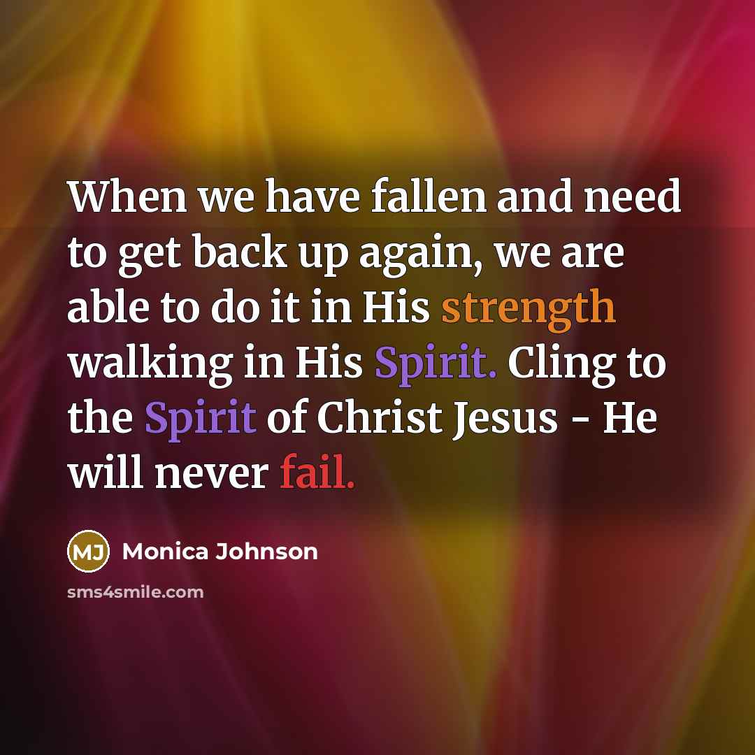 “When we have fallen and need to get back up again, we are able to do it in His strength walking in His Spirit. Cling to the Spirit of Christ Jesus - He will never fail.” quote by Monica Johnson