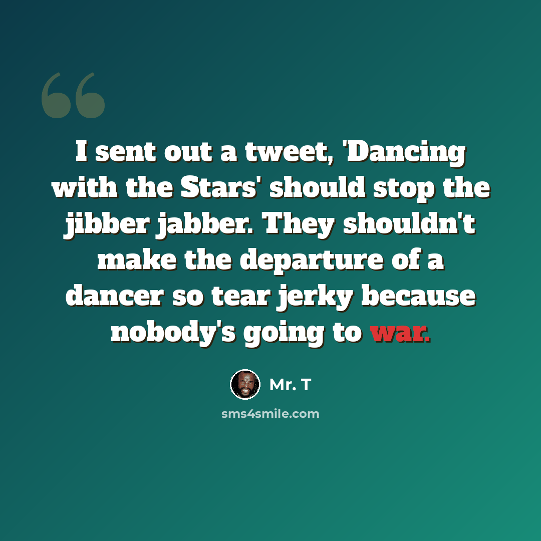 “I sent out a tweet, 'Dancing with the Stars' should stop the jibber jabber. They shouldn't make the departure of a dancer so tear jerky because nobody's going to war.” quote by Mr. T
