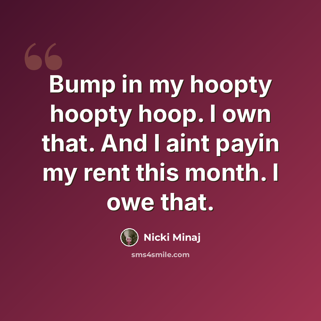 “Bump in my hoopty hoopty hoop. I own that. And I aint payin my rent this month. I owe that.” quote by Nicki Minaj