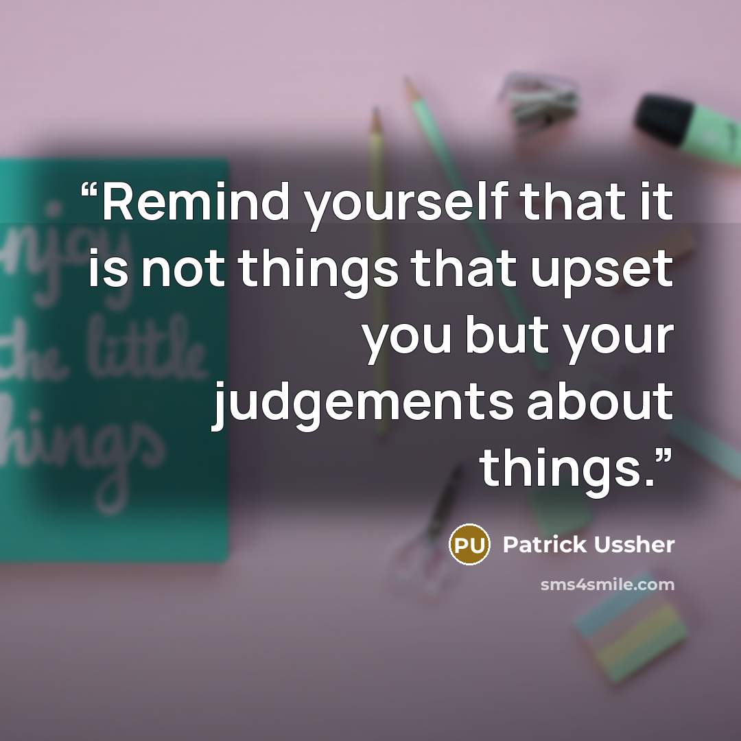 “Remind yourself that it is not things that upset you but your judgements about things.” quote by Patrick Ussher