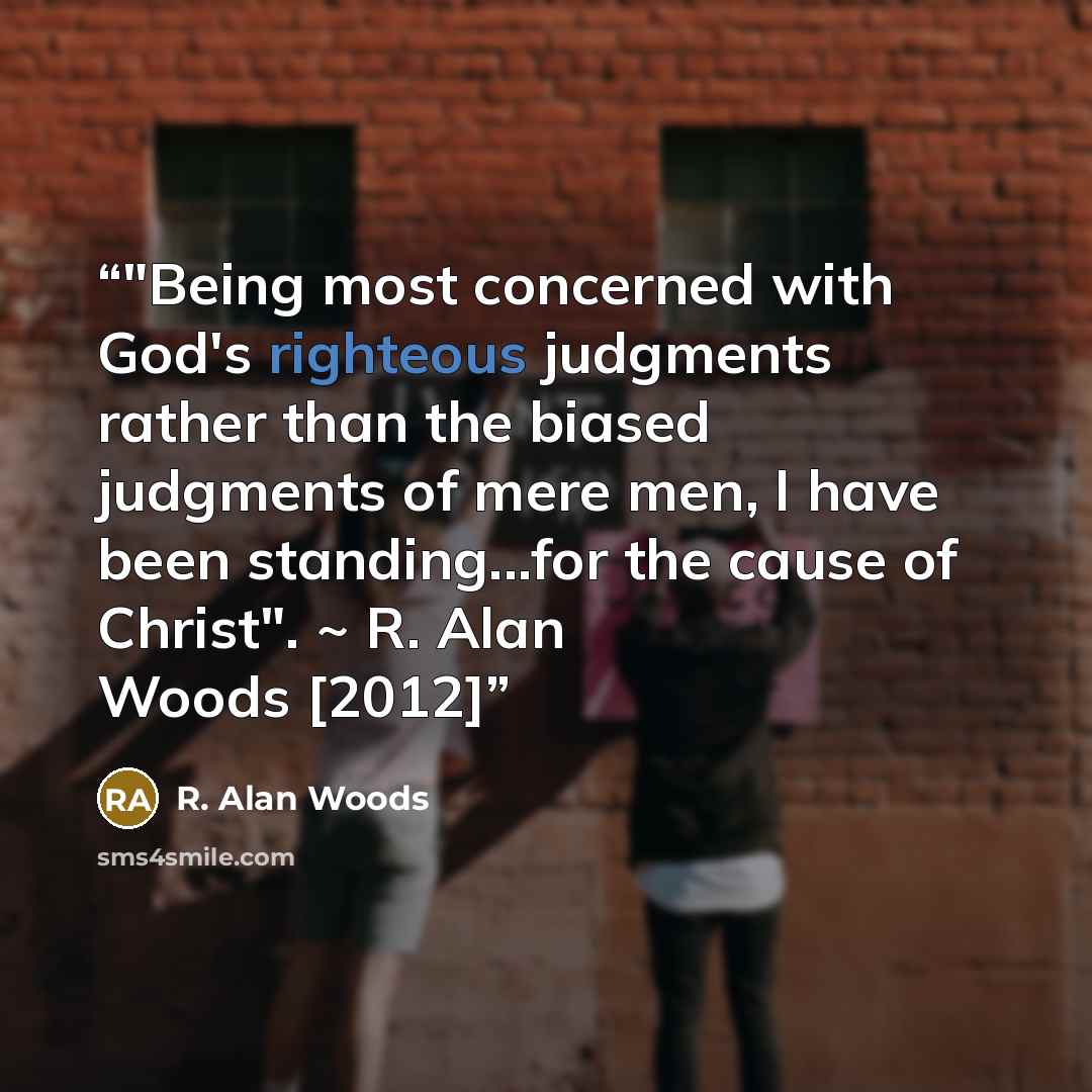 “‎"Being most concerned with God's righteous judgments rather than the biased judgments of mere men, I have been standing...for the cause of Christ". ~ R. Alan Woods [2012]” quote by R. Alan Woods