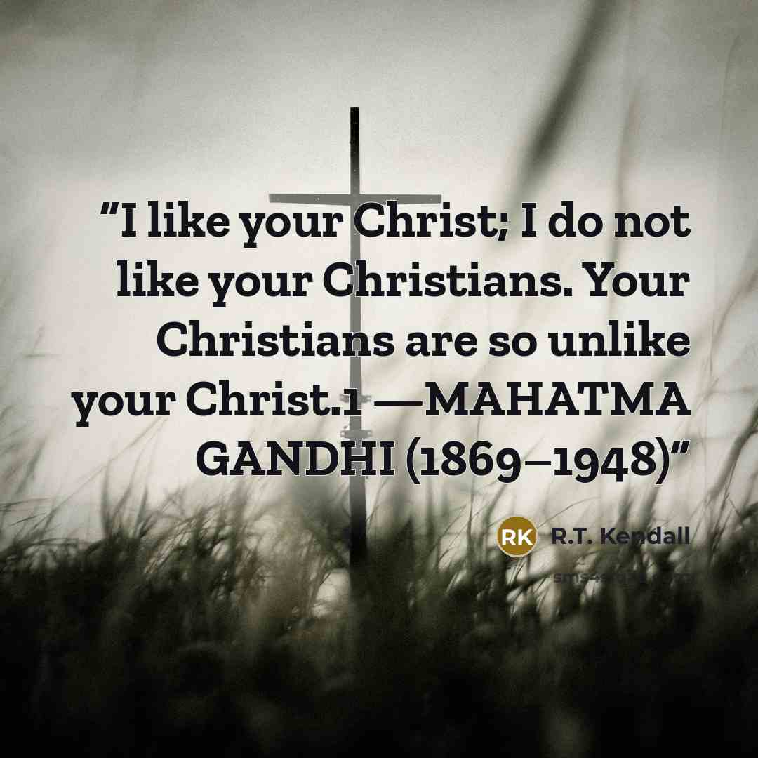 “I like your Christ; I do not like your Christians. Your Christians are so unlike your Christ.1 —MAHATMA GANDHI (1869–1948)” quote by R.T. Kendall